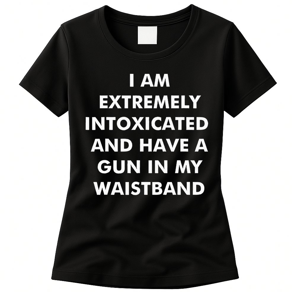 I Am Extremely Intoxicated And Have A Gun In My Waistband Womens T-Shirt