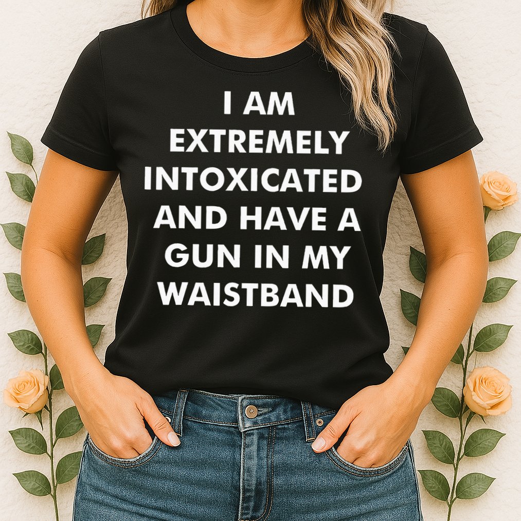 I Am Extremely Intoxicated And Have A Gun In My Waistband Womens T-Shirt