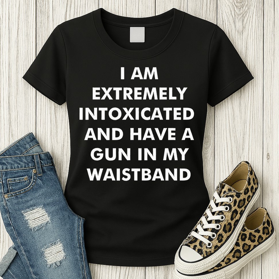 I Am Extremely Intoxicated And Have A Gun In My Waistband Womens T-Shirt