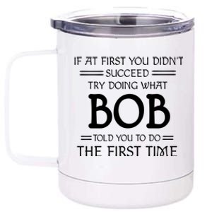 If At First You Dont Succeed Try Doing What Bob Told You To Do The First Time 12 oz Stainless Steel Tumbler Cup