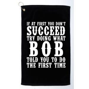 If At First You DonT Succeed Try Doing What Bob Told You To Do The First Time Platinum Collection Golf Towel