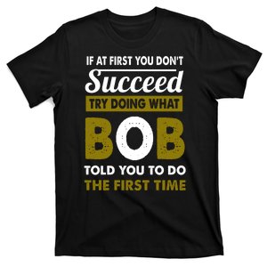 If At First You Dont Succeed Try Doing What Bob Told You To Do The First Time T-Shirt