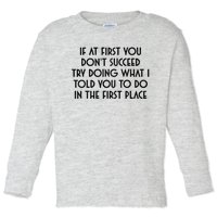 If At First You DonT Succeed Try Doing What I Told You To Toddler Long Sleeve Shirt