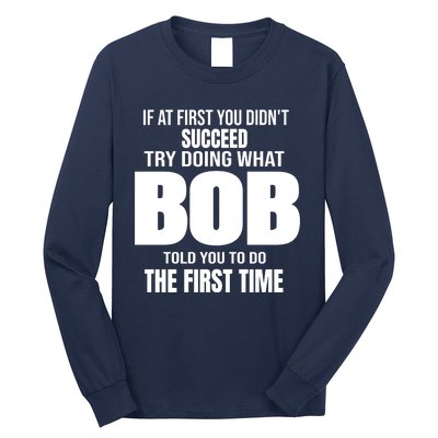 If At First You DonT Succed Try Doing What Bob Told You To Do The First Time Long Sleeve Shirt