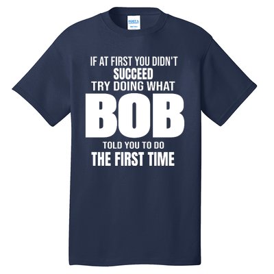 If At First You DonT Succed Try Doing What Bob Told You To Do The First Time Tall T-Shirt