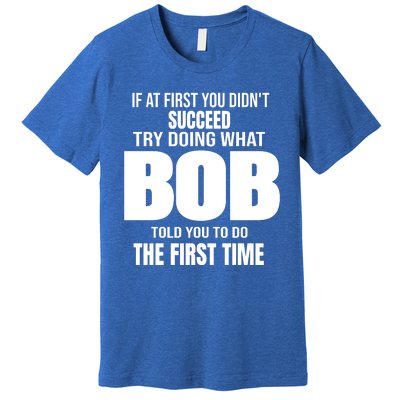 If At First You DonT Succed Try Doing What Bob Told You To Do The First Time Premium T-Shirt