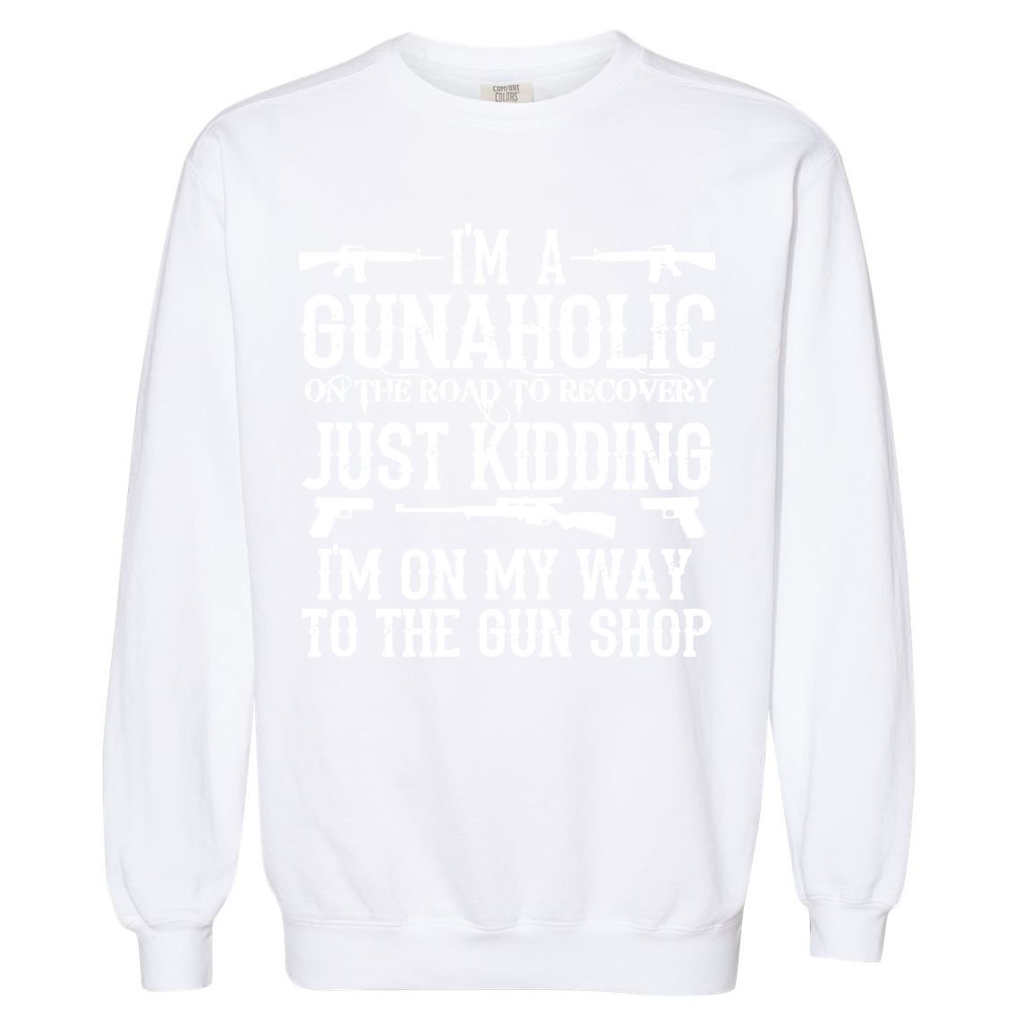 I'm A Gunaholic, Just Kidding, I'm On My Way To The Gun Shop Garment-Dyed Sweatshirt