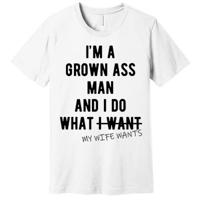Im A Grown Ass Man What I Do What My Wife Wants Funny Premium T-Shirt