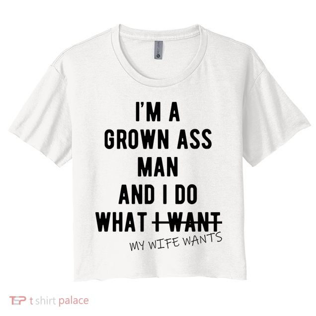 Im A Grown Ass Man What I Do What My Wife Wants Funny Crop Top