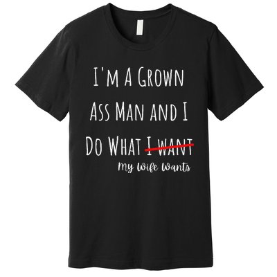 IM A Grown Ass Man And I Do What My Wife Wants Funny Saying Premium T-Shirt