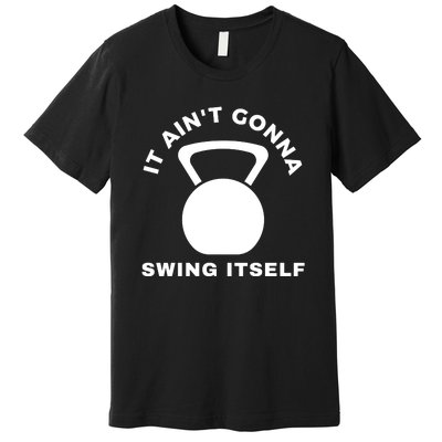 It AinT Gonna Swing Itself | Funny Kettlebell Workout Gym Premium T-Shirt