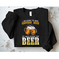 I Am Going To Need Another Beer To Wash Down This Beer Funny Sweatshirt