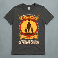 I Asked God To Make Me A Better Man He Sent Me My Two Granddaughters T-Shirt