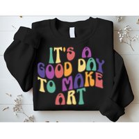 It's A Good Day To Make Some Art Artists Arts Teacher Sweatshirt