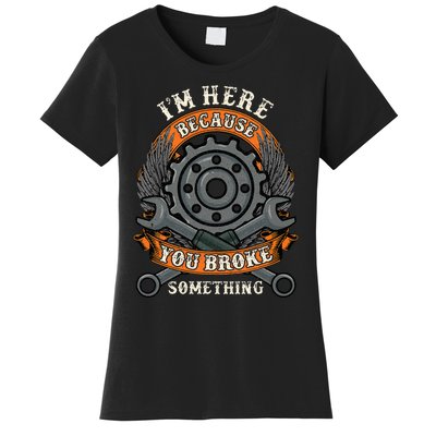 I Am Here Because You Broke Something Mechanic Repair Gift  Women's T-Shirt