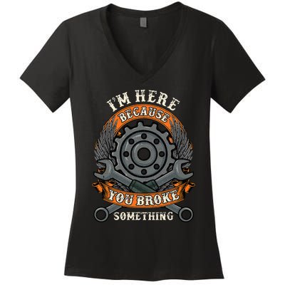 I Am Here Because You Broke Something Mechanic Repair Gift  Women's V-Neck T-Shirt