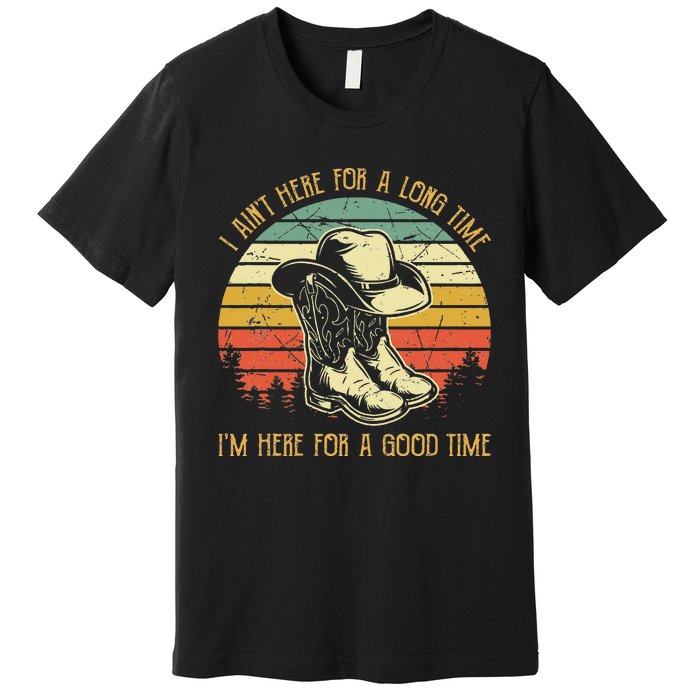 I Ain't Here For A Long Time I'm Here For A Good Time Premium T-Shirt