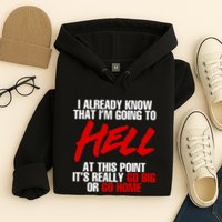 I Already Know That I’m Going To Hell At This Point It’s Really Go Big Or Go Hom Hoodie