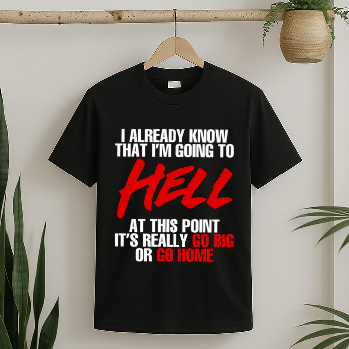 I Already Know That I’m Going To Hell At This Point It’s Really Go Big Or Go Hom T-Shirt