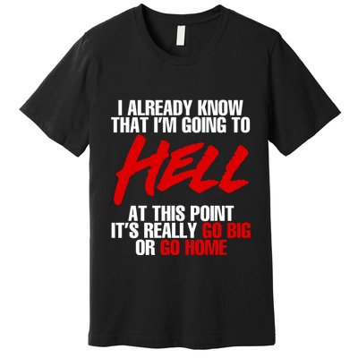 I Already Know That I’m Going To Hell At This Point It’s Really Go Big Or Go Hom Premium T-Shirt
