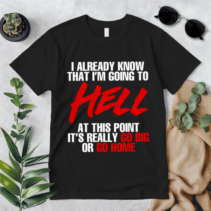 I Already Know That I’m Going To Hell At This Point It’s Really Go Big Or Go Hom Premium T-Shirt