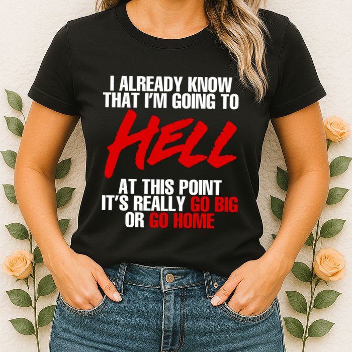 I Already Know That I’m Going To Hell At This Point It’s Really Go Big Or Go Hom Womens T-Shirt