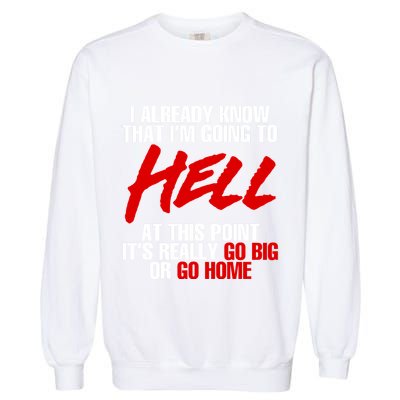 I Already Know That I’m Going To Hell At This Point It’s Really Go Big Or Go Hom Garment-Dyed Sweatshirt