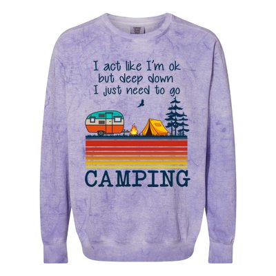 I Act Like Im Ok But Deep Down I Just Need To Go Camping Funny Gift Colorblast Crewneck Sweatshirt