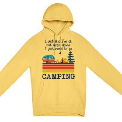 I Act Like Im Ok But Deep Down I Just Need To Go Camping Funny Gift Premium Pullover Hoodie