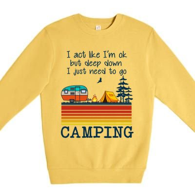 I Act Like Im Ok But Deep Down I Just Need To Go Camping Funny Gift Premium Crewneck Sweatshirt