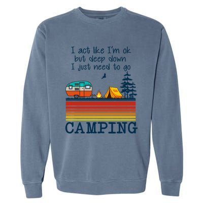 I Act Like Im Ok But Deep Down I Just Need To Go Camping Funny Gift Garment-Dyed Sweatshirt