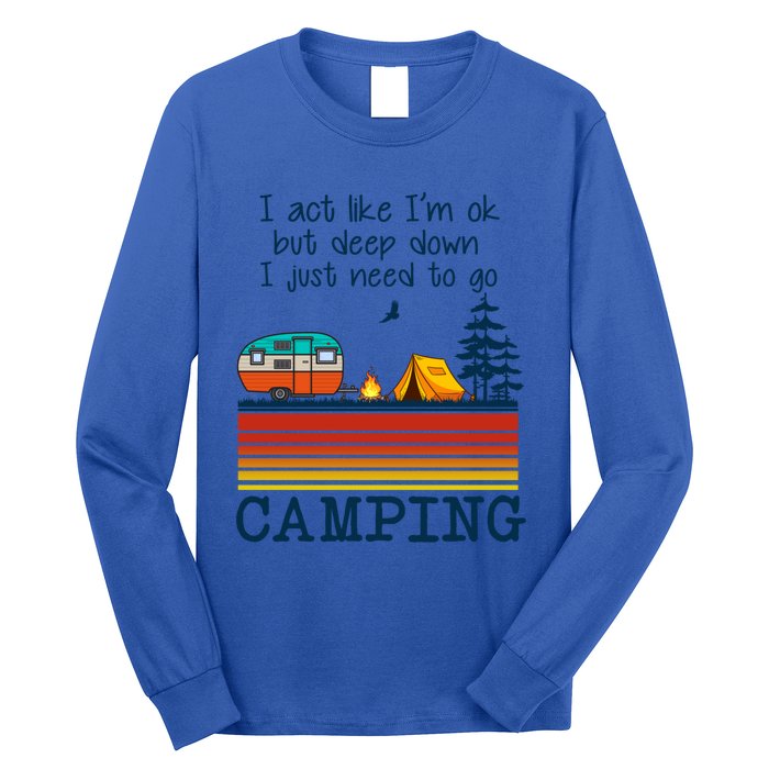 I Act Like Im Ok But Deep Down I Just Need To Go Camping Funny Gift Long Sleeve Shirt