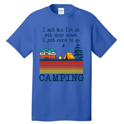 I Act Like Im Ok But Deep Down I Just Need To Go Camping Funny Gift Tall T-Shirt