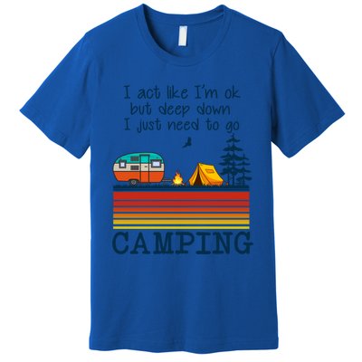 I Act Like Im Ok But Deep Down I Just Need To Go Camping Funny Gift Premium T-Shirt