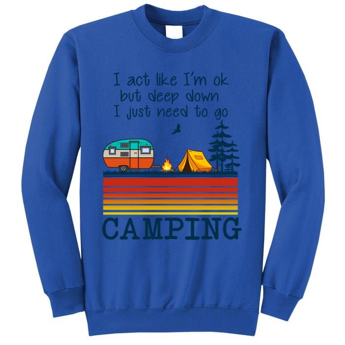 I Act Like Im Ok But Deep Down I Just Need To Go Camping Funny Gift Tall Sweatshirt