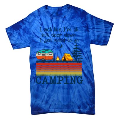 I Act Like Im Ok But Deep Down I Just Need To Go Camping Funny Gift Tie-Dye T-Shirt