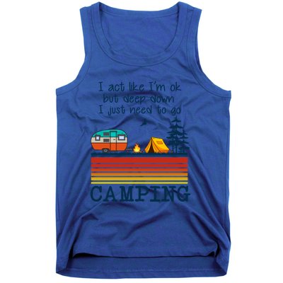 I Act Like Im Ok But Deep Down I Just Need To Go Camping Funny Gift Tank Top