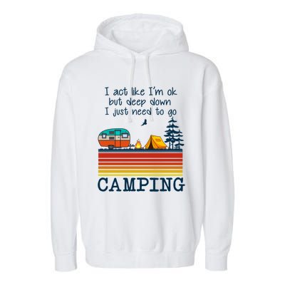 I Act Like Im Ok But Deep Down I Just Need To Go Camping Funny Gift Garment-Dyed Fleece Hoodie