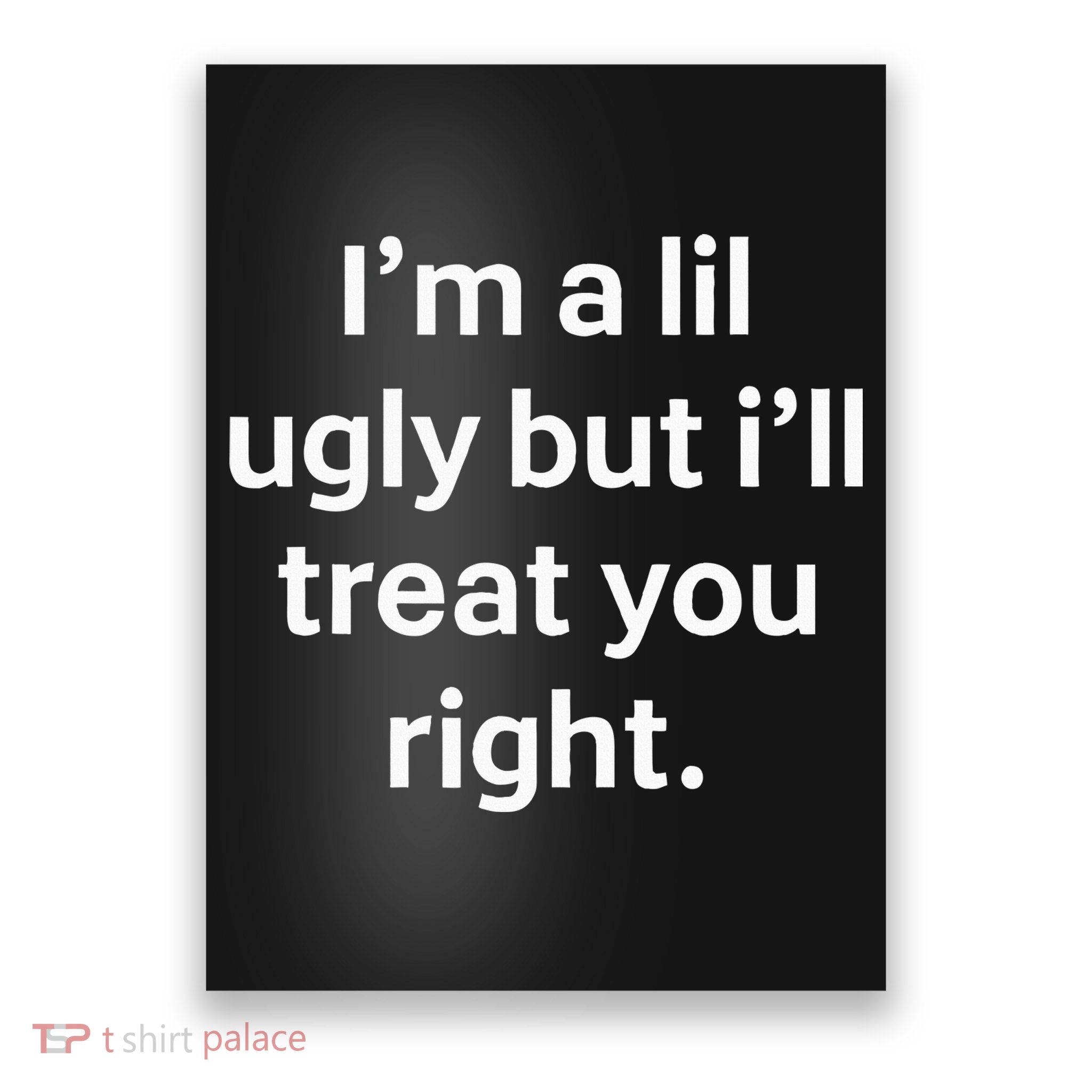 IM A Lil Ugly But ILl Treat You Right Kind Softhearted Poster