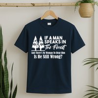 If A Man Speaks In The Forest And There’s No Woman To Hear Him, Is He Still Wrong T-Shirt