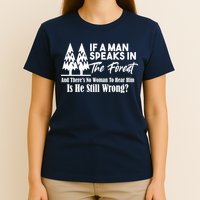 If A Man Speaks In The Forest And There’s No Woman To Hear Him, Is He Still Wrong T-Shirt