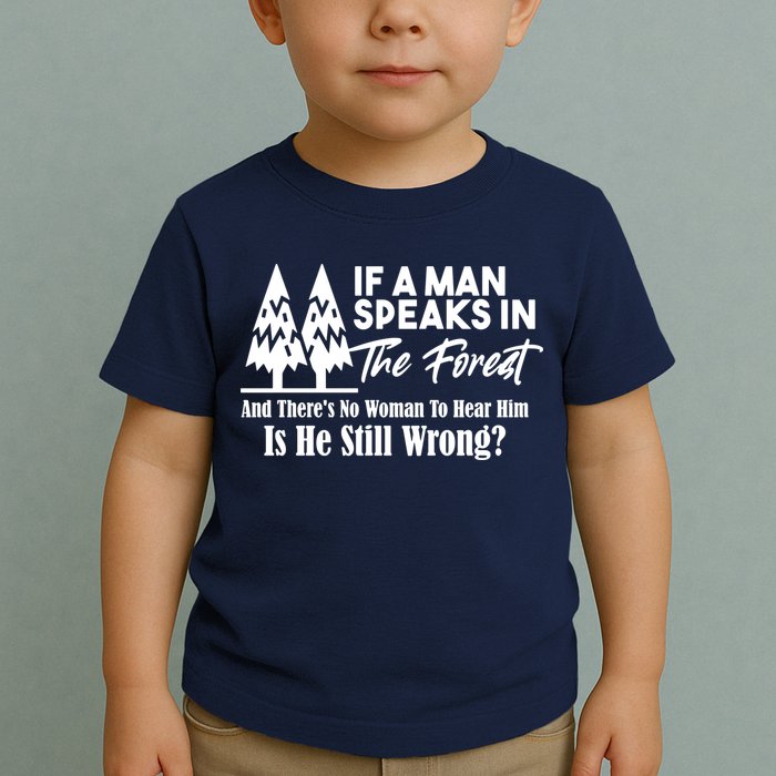 If A Man Speaks In The Forest And There’s No Woman To Hear Him, Is He Still Wrong Toddler T-Shirt
