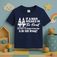 If A Man Speaks In The Forest And There’s No Woman To Hear Him, Is He Still Wrong Toddler T-Shirt