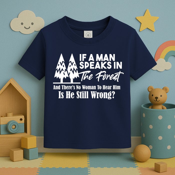 If A Man Speaks In The Forest And There’s No Woman To Hear Him, Is He Still Wrong Toddler T-Shirt