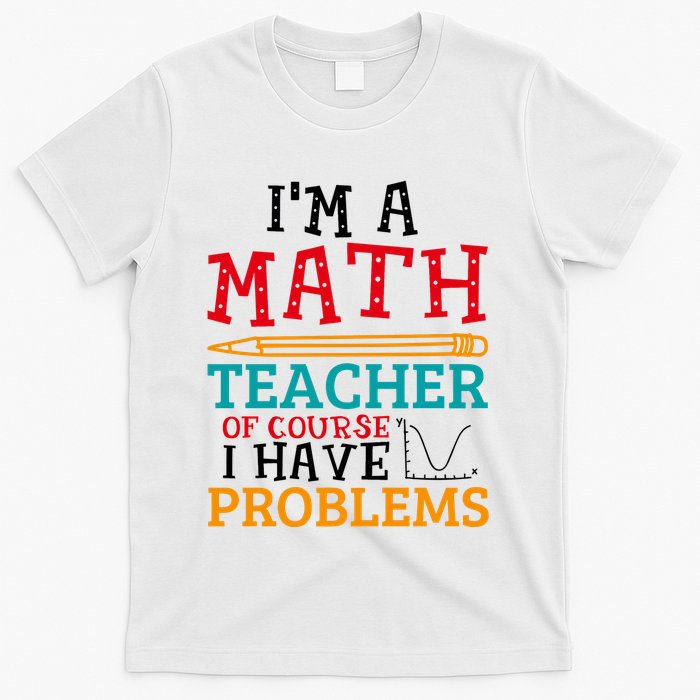 IM A Math Teacher Of Course I Have Problems T-Shirt