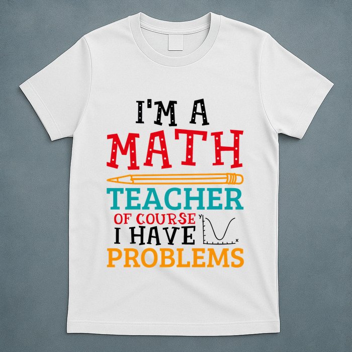 IM A Math Teacher Of Course I Have Problems T-Shirt