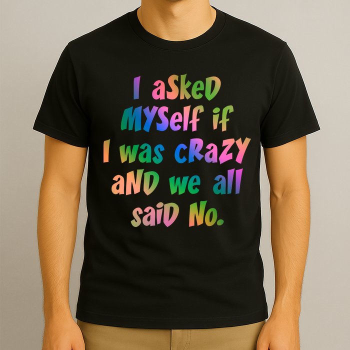 I Asked Myself If I Was Crazy And We All Said No. T-Shirt