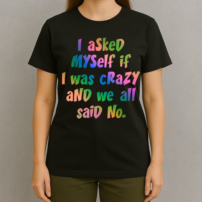 I Asked Myself If I Was Crazy And We All Said No. T-Shirt