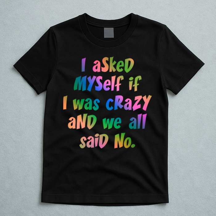 I Asked Myself If I Was Crazy And We All Said No. T-Shirt