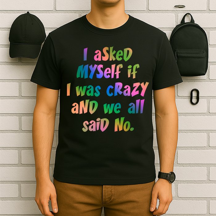 I Asked Myself If I Was Crazy And We All Said No. T-Shirt